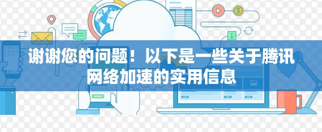 谢谢您的问题!以下是一些关于腾讯网络加速的实用信息 谢谢您的问题!以下是一些关于腾讯网络加速的实用信息