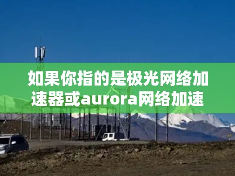 如果你指的是极光网络加速器或aurora网络加速器,这些通常用于处理极光流量或极光相关流量,例如极光网、极光直播、极光游戏等。这些加速器通常会提供以下功能 如果你指的是极光网络加速器或aurora网络加速器,这些通常用于处理极光流量或极光相关流量,例如极光网、极光直播、极光游戏等。这些加速器通常会提供以下功能
