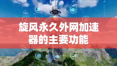 旋风永久外网加速器的主要功能 旋风永久外网加速器的主要功能
