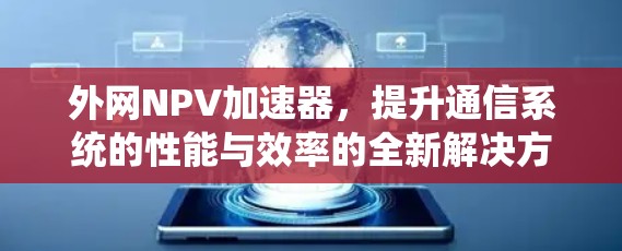 外网NPV加速器，提升通信系统的性能与效率的全新解决方案