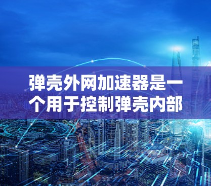 弹壳外网加速器是一个用于控制弹壳内部结构和外部网络功能的应用程序。以下是对该应用的详细分析和总结 弹壳外网加速器是一个用于控制弹壳内部结构和外部网络功能的应用程序。以下是对该应用的详细分析和总结