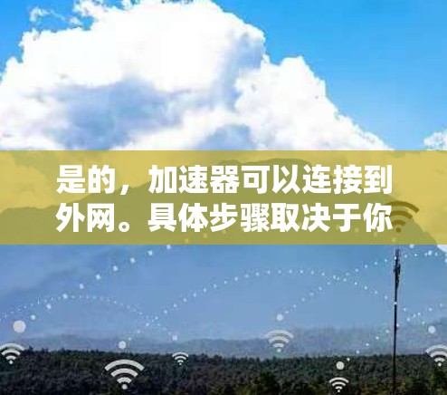 是的,加速器可以连接到外网。具体步骤取决于你的设备类型和加速器的设置,但以下是一般的方法 是的,加速器可以连接到外网。具体步骤取决于你的设备类型和加速器的设置,但以下是一般的方法