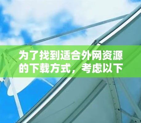 为了找到适合外网资源的下载方式,考虑以下步骤 为了找到适合外网资源的下载方式,考虑以下步骤