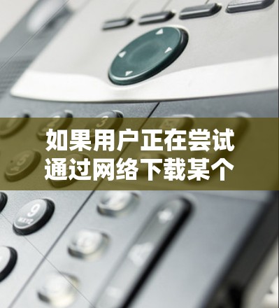 如果用户正在尝试通过网络下载某个资源但遇到困难，可能需要以下几种方法来解决