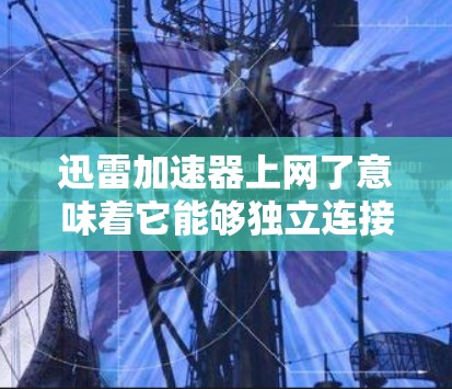 迅雷加速器上网了意味着它能够独立连接到互联网,使用网络资源进行加速下载。以下是关于迅雷加速器上网后的具体信息 迅雷加速器上网了意味着它能够独立连接到互联网,使用网络资源进行加速下载。以下是关于迅雷加速器上网后的具体信息