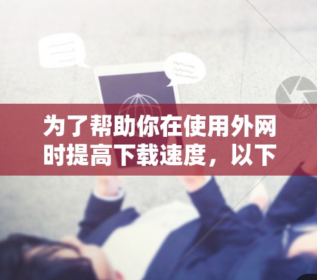 为了帮助你在使用外网时提高下载速度,以下是一步步的解决方案 为了帮助你在使用外网时提高下载速度,以下是一步步的解决方案