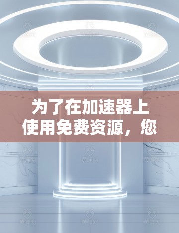 为了在加速器上使用免费资源，您可以按照以下步骤进行操作