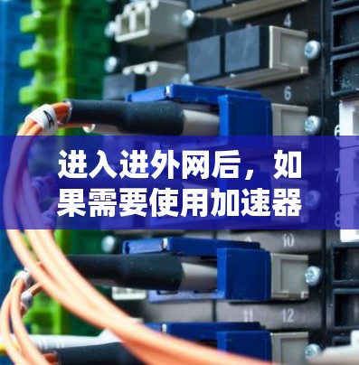 进入进外网后,如果需要使用加速器来提升网络速度,以下是一些通用的步骤和建议 进入进外网后,如果需要使用加速器来提升网络速度,以下是一些通用的步骤和建议