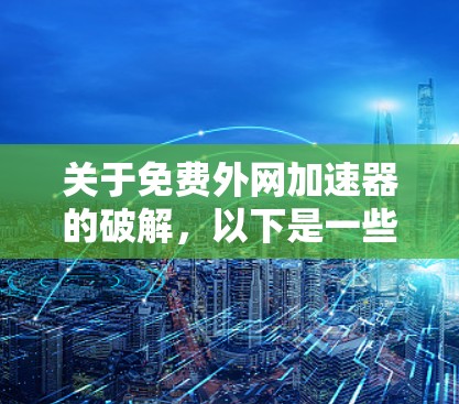 关于免费外网加速器的破解,以下是一些详细的步骤和建议 关于免费外网加速器的破解,以下是一些详细的步骤和建议