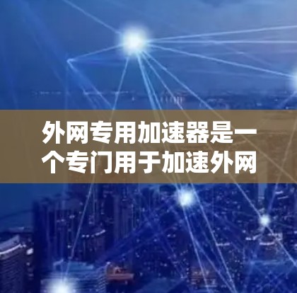 外网专用加速器是一个专门用于加速外网连接的工具,帮助用户提升下载速度。以下是几个常用的外网专用加速器推荐 外网专用加速器是一个专门用于加速外网连接的工具,帮助用户提升下载速度。以下是几个常用的外网专用加速器推荐