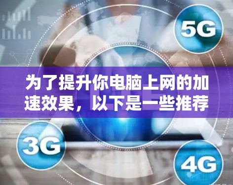 为了提升你电脑上网的加速效果,以下是一些推荐的外网加速器,并根据您的具体情况选择合适的工具 为了提升你电脑上网的加速效果,以下是一些推荐的外网加速器,并根据您的具体情况选择合适的工具