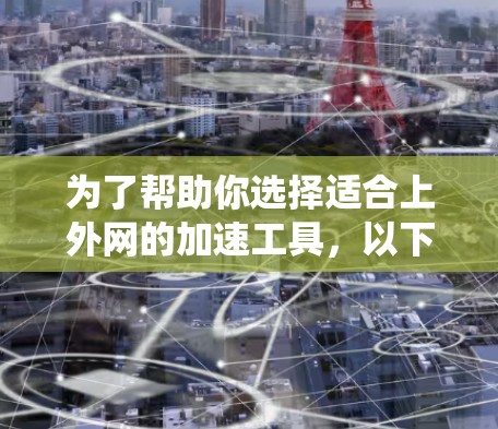为了帮助你选择适合上外网的加速工具，以下是系统化的建议