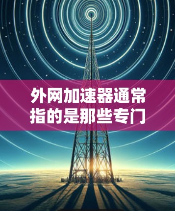 外网加速器通常指的是那些专门用于加速外网数据传输的软件或工具。它们主要是为了提升网页加载速度、优化网络体验而设计的。关于外网加速器的合法性和使用条件，以下是一些关键点