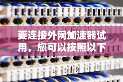 要连接外网加速器试用，您可以按照以下步骤操作