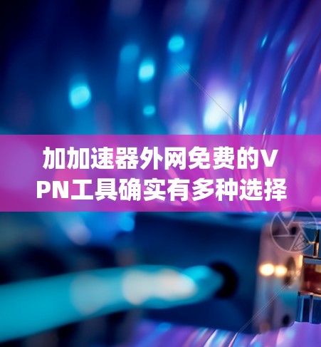 加加速器外网免费的VPN工具确实有多种选择，但需要注意的是，这些工具可能都有一定的使用限制或付费版。以下是一些 commonly used 非免费 VPN 工具及其特点
