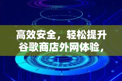 高效安全,轻松提升谷歌商店外网体验,如何有效使用谷歌商店外网加速器? 高效安全,轻松提升谷歌商店外网体验,如何有效使用谷歌商店外网加速器?