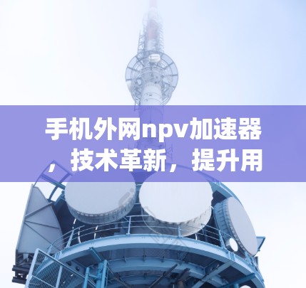 手机外网npv加速器,技术革新,提升用户体验 手机外网npv加速器,技术革新,提升用户体验