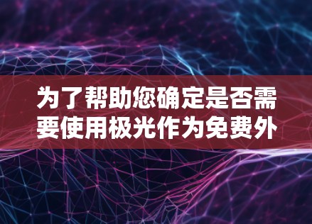 为了帮助您确定是否需要使用极光作为免费外网加速器，以下是对其进行全面的分析