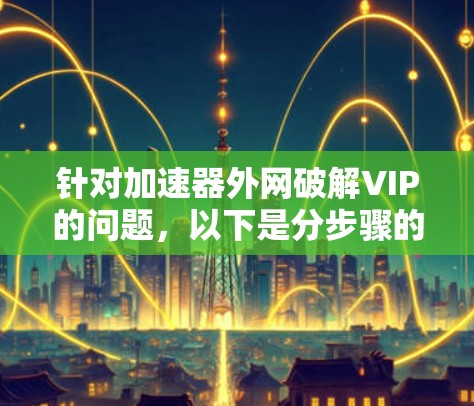 针对加速器外网破解VIP的问题，以下是分步骤的解决方案
