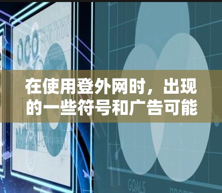 在使用登外网时,出现的一些符号和广告可能与平台提供的一些信息或服务有关。以下是关于这些符号和问题的详细分析 在使用登外网时,出现的一些符号和广告可能与平台提供的一些信息或服务有关。以下是关于这些符号和问题的详细分析