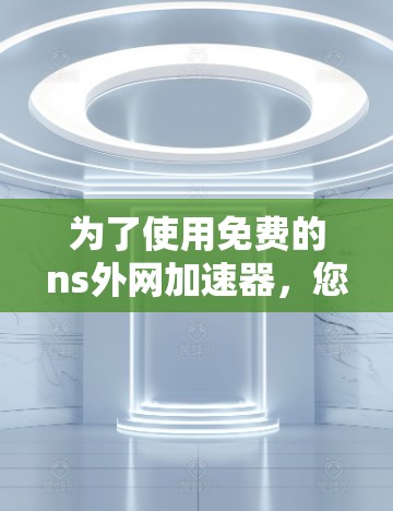 为了使用免费的ns外网加速器,您可以按照以下步骤操作 为了使用免费的ns外网加速器,您可以按照以下步骤操作