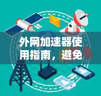 外网加速器使用指南,避免被恶意软件攻击 外网加速器使用指南,避免被恶意软件攻击