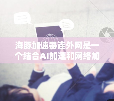 海豚加速器连外网是一个结合AI加速和网络加速的技术，旨在利用网络设备来提升AI模型的训练和推理速度。以下是对这一技术的详细分析