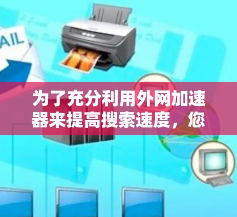 为了充分利用外网加速器来提高搜索速度，您可以按照以下步骤操作