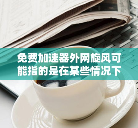 免费加速器外网旋风可能指的是在某些情况下，特别是网络不稳定或访问速度较慢时，某些加速软件或工具无法正常工作，导致旋风（即快速的网络连接或其他问题）出现。以下是一些可能的原因和解决方法