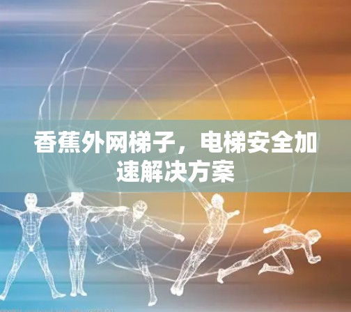 香蕉外网梯子,电梯安全加速解决方案 香蕉外网梯子,电梯安全加速解决方案