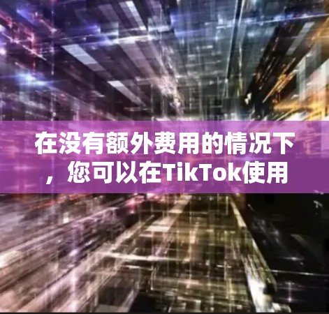 在没有额外费用的情况下，您可以在TikTok使用以下方法来加速和连接网络