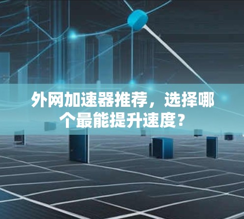 外网加速器推荐，选择哪个最能提升速度？