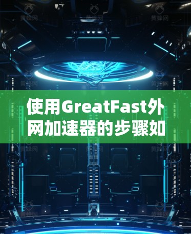 使用GreatFast外网加速器的步骤如下