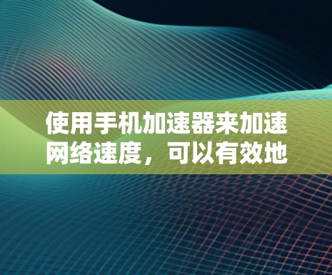 使用手机加速器来加速网络速度,可以有效地提高手机的网络性能。以下是详细的步骤指南 使用手机加速器来加速网络速度,可以有效地提高手机的网络性能。以下是详细的步骤指南