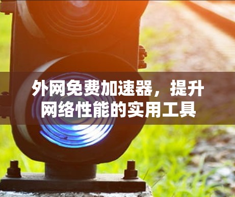 外网免费加速器,提升网络性能的实用工具 外网免费加速器,提升网络性能的实用工具