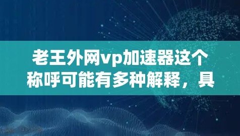 老王外网vp加速器这个称呼可能有多种解释，具体含义取决于上下文和术语的使用。以下是一些可能的解释和解决方案