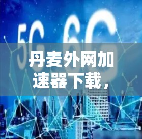 丹麦外网加速器下载,提升网络速度的高效选择 丹麦外网加速器下载,提升网络速度的高效选择