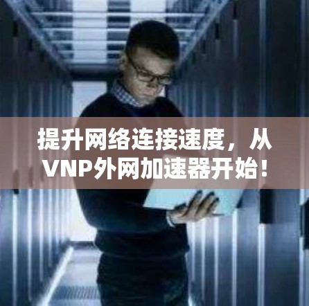 提升网络连接速度，从VNP外网加速器开始！