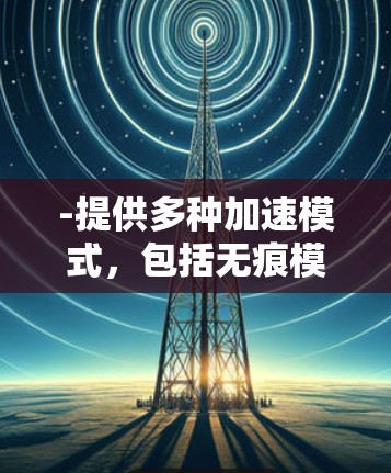-提供多种加速模式,包括无痕模式和缓存模式 -提供多种加速模式,包括无痕模式和缓存模式