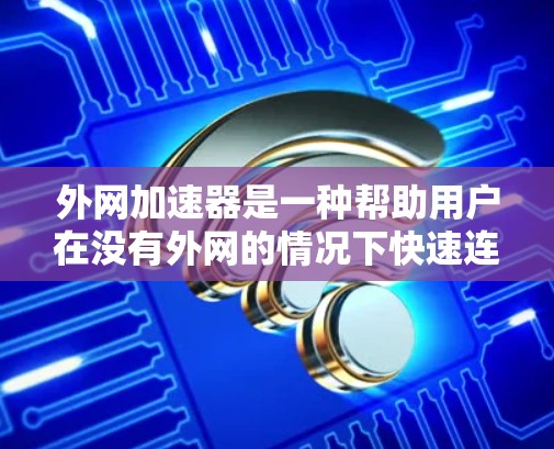 外网加速器是一种帮助用户在没有外网的情况下快速连接互联网并配置设备的工具。它通常包括以下主要特点