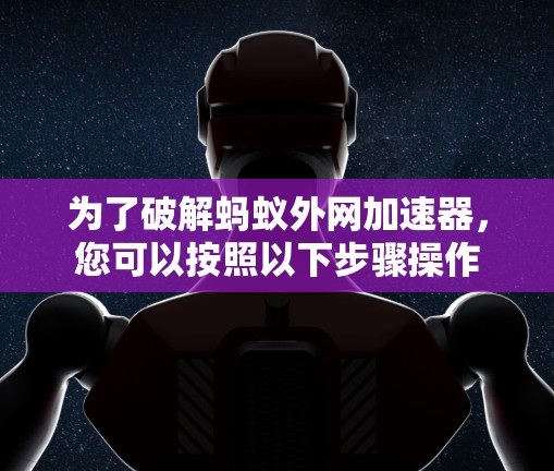 为了破解蚂蚁外网加速器，您可以按照以下步骤操作