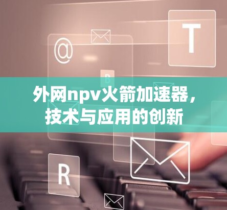 外网npv火箭加速器,技术与应用的创新 外网npv火箭加速器,技术与应用的创新