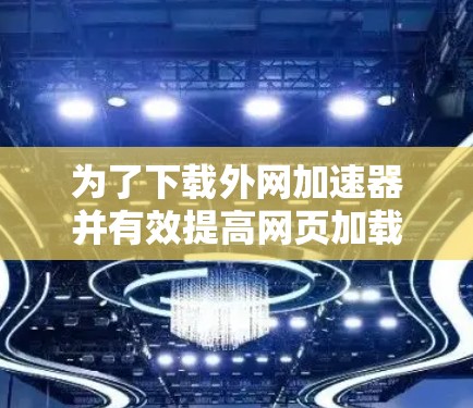 为了下载外网加速器并有效提高网页加载速度，以下是一个有条理的指南