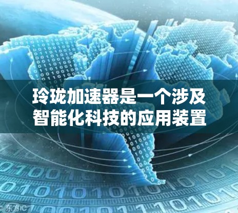 玲珑加速器是一个涉及智能化科技的应用装置,主要利用人工智能和智能硬件技术提升效率和性能。以下是对该加速器的详细介绍 玲珑加速器是一个涉及智能化科技的应用装置,主要利用人工智能和智能硬件技术提升效率和性能。以下是对该加速器的详细介绍