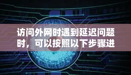 访问外网时遇到延迟问题时，可以按照以下步骤进行优化和解决方案