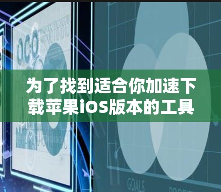 为了找到适合你加速下载苹果iOS版本的工具，以下是一步步的建议