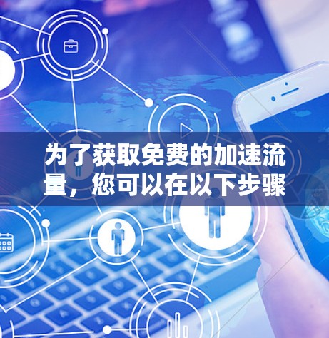 为了获取免费的加速流量,您可以在以下步骤中操作 为了获取免费的加速流量,您可以在以下步骤中操作