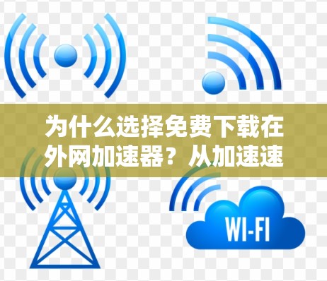 为什么选择免费下载在外网加速器？从加速速度到时间的革命性改变