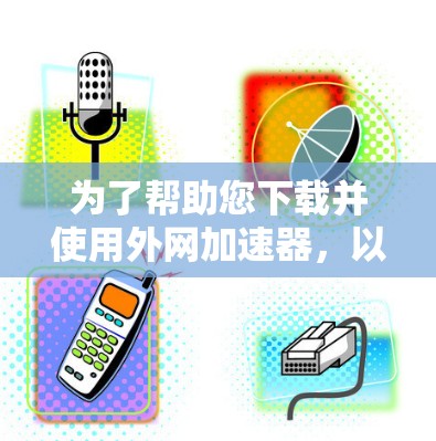 为了帮助您下载并使用外网加速器，以下是一个清晰的步骤指南