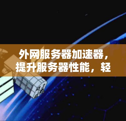 外网服务器加速器，提升服务器性能，轻松应对网络挑战